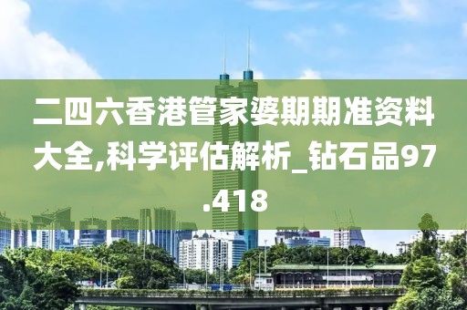 二四六香港管家婆期期准资料大全,科学评估解析_钻石品97.418