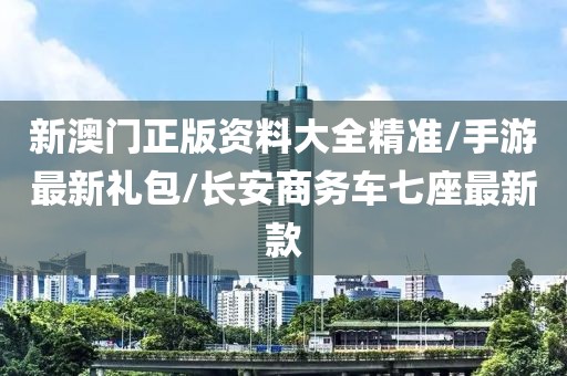 新澳门正版资料大全精准/手游最新礼包/长安商务车七座最新款