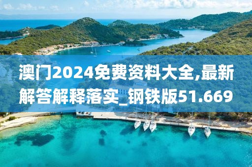 澳门2024免费资料大全,最新解答解释落实_钢铁版51.669