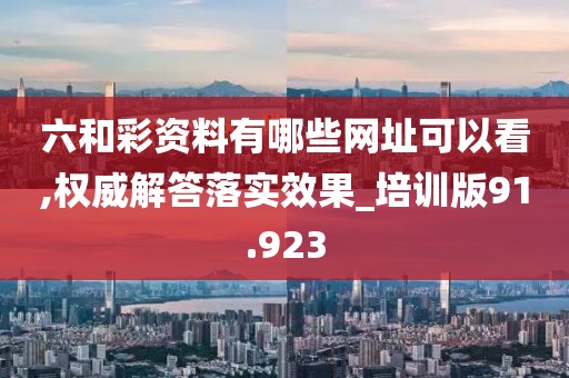 六和彩资料有哪些网址可以看,权威解答落实效果_培训版91.923