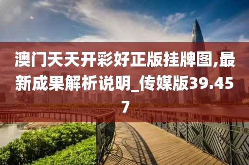 澳门天天开彩好正版挂牌图,最新成果解析说明_传媒版39.457