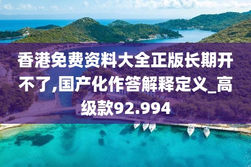 香港免费资料大全正版长期开不了,国产化作答解释定义_高级款92.994