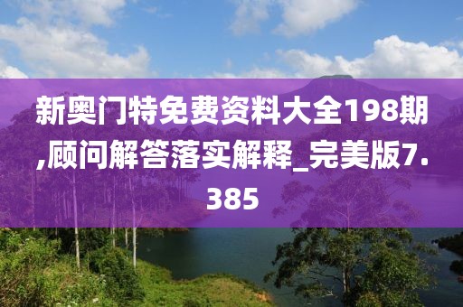 新奥门特免费资料大全198期,顾问解答落实解释_完美版7.385