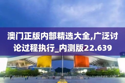 澳门正版内部精选大全,广泛讨论过程执行_内测版22.639