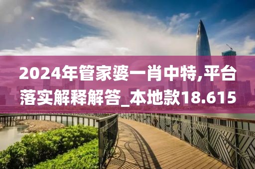 2024年管家婆一肖中特,平台落实解释解答_本地款18.615