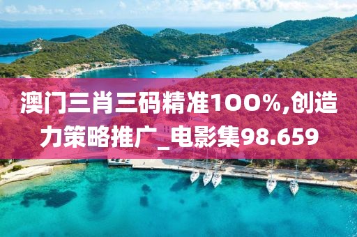 澳门三肖三码精准1OO%,创造力策略推广_电影集98.659