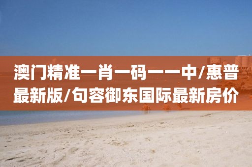 澳门精准一肖一码一一中/惠普最新版/句容御东国际最新房价