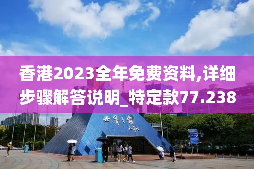 香港2023全年免费资料,详细步骤解答说明_特定款77.238