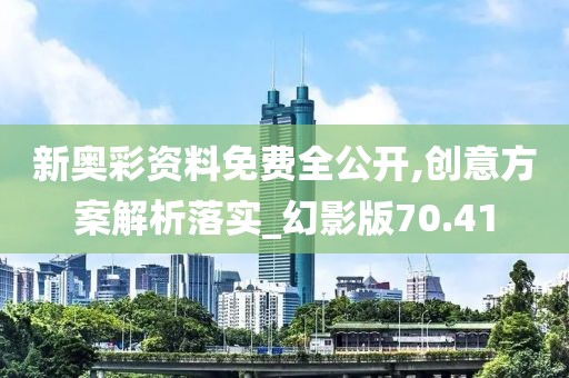 新奥彩资料免费全公开,创意方案解析落实_幻影版70.41