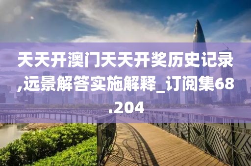 天天开澳门天天开奖历史记录,远景解答实施解释_订阅集68.204