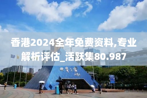 香港2024全年免费资料,专业解析评估_活跃集80.987