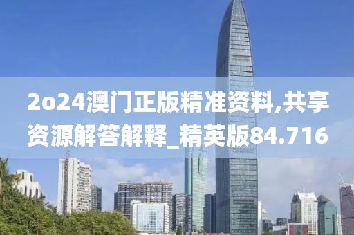 2o24澳门正版精准资料,共享资源解答解释_精英版84.716
