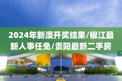 2024年新澳开奖结果/椒江最新人事任免/贵阳最新二手房