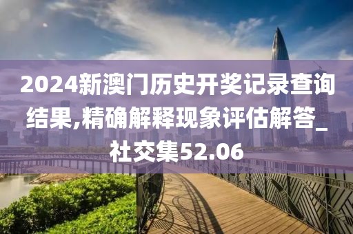 2024新澳门历史开奖记录查询结果,精确解释现象评估解答_社交集52.06