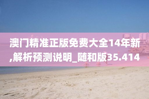 澳门精准正版免费大全14年新,解析预测说明_随和版35.414