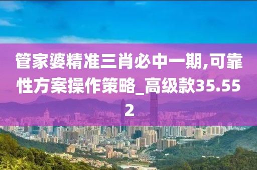 管家婆精准三肖必中一期,可靠性方案操作策略_高级款35.552