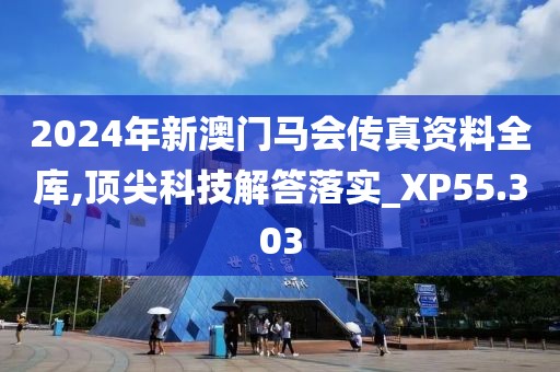 2024年新澳门马会传真资料全库,顶尖科技解答落实_XP55.303