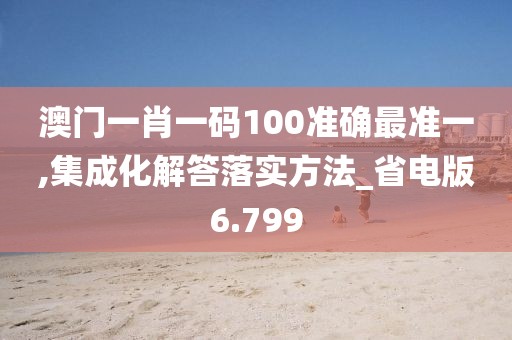 澳门一肖一码100准确最准一,集成化解答落实方法_省电版6.799