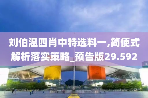 刘伯温四肖中特选料一,简便式解析落实策略_预告版29.592