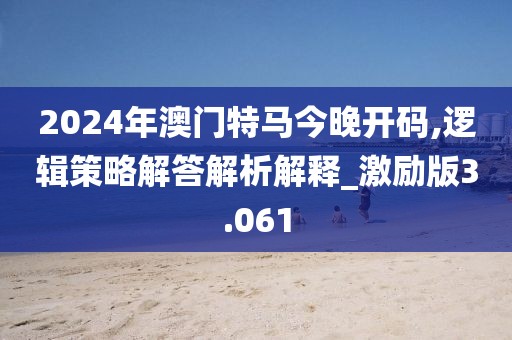 2024年澳门特马今晚开码,逻辑策略解答解析解释_激励版3.061