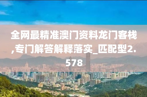 全网最精准澳门资料龙门客栈,专门解答解释落实_匹配型2.578