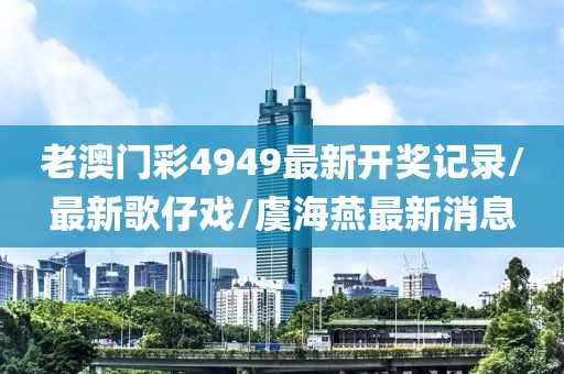 老澳门彩4949最新开奖记录/最新歌仔戏/虞海燕最新消息