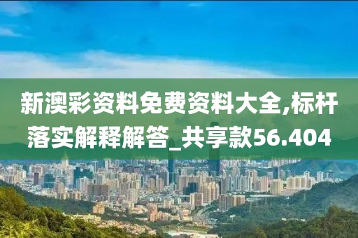 新澳彩资料免费资料大全,标杆落实解释解答_共享款56.404