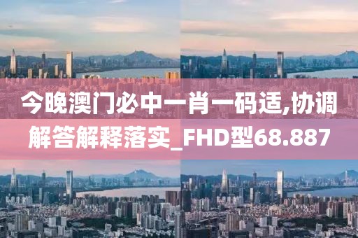 今晚澳门必中一肖一码适,协调解答解释落实_FHD型68.887