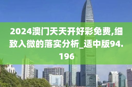 2024澳门天天开好彩免费,细致入微的落实分析_适中版94.196