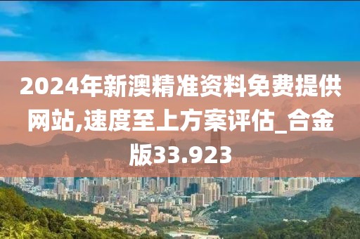 2024年新澳精准资料免费提供网站,速度至上方案评估_合金版33.923
