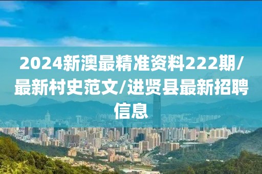 2024新澳最精准资料222期/最新村史范文/进贤县最新招聘信息