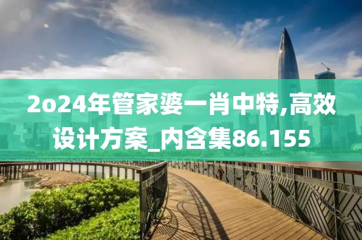 2o24年管家婆一肖中特,高效设计方案_内含集86.155