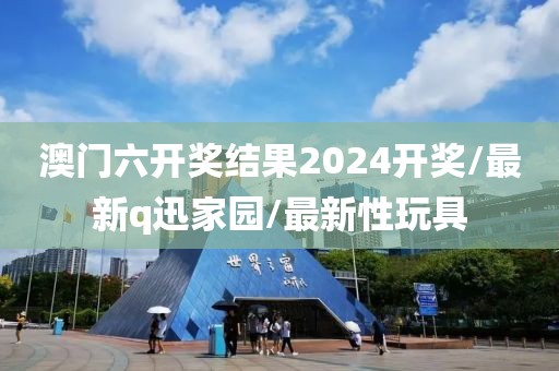 澳门六开奖结果2024开奖/最新q迅家园/最新性玩具