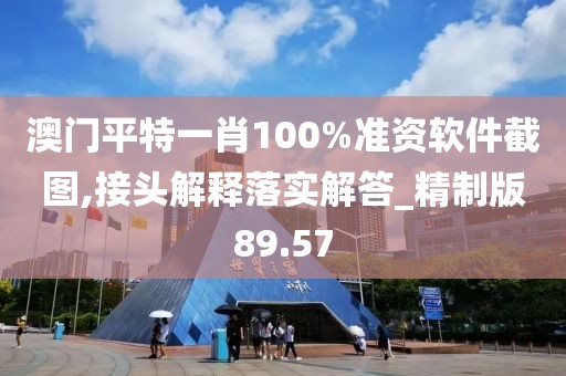 澳门平特一肖100%准资软件截图,接头解释落实解答_精制版89.57