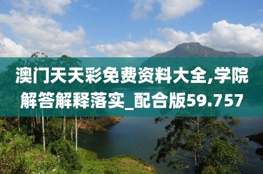 澳门天天彩免费资料大全,学院解答解释落实_配合版59.757