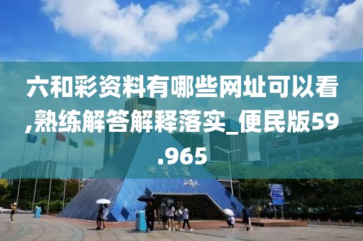 六和彩资料有哪些网址可以看,熟练解答解释落实_便民版59.965