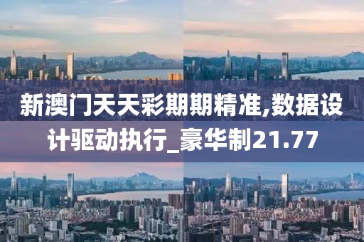 新澳门天天彩期期精准,数据设计驱动执行_豪华制21.77