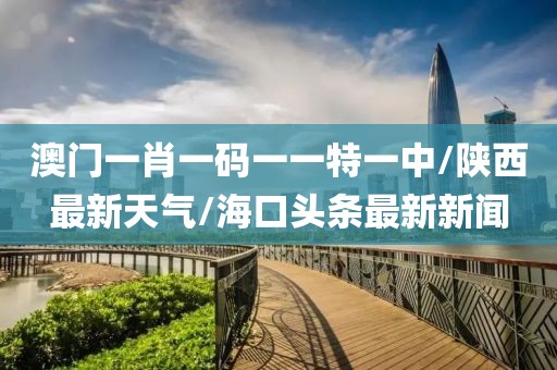 澳门一肖一码一一特一中/陕西最新天气/海口头条最新新闻