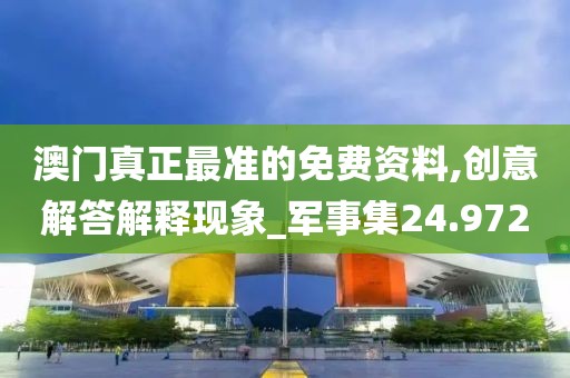 澳门真正最准的免费资料,创意解答解释现象_军事集24.972