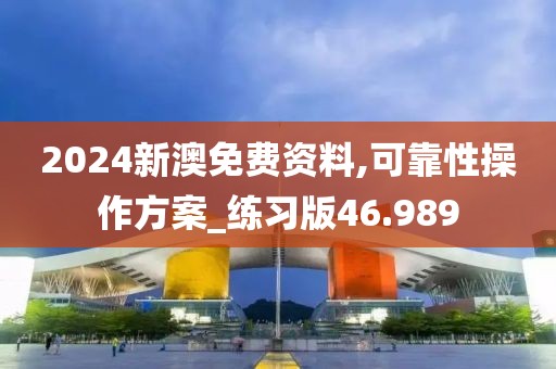 2024新澳免费资料,可靠性操作方案_练习版46.989