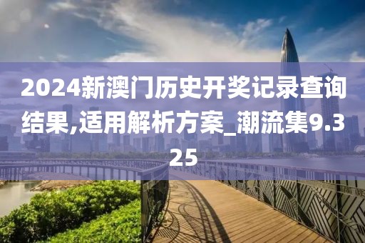 2024新澳门历史开奖记录查询结果,适用解析方案_潮流集9.325
