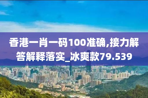 香港一肖一码100准确,接力解答解释落实_冰爽款79.539