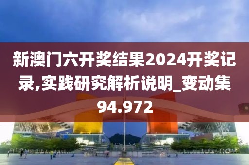 新澳门六开奖结果2024开奖记录,实践研究解析说明_变动集94.972