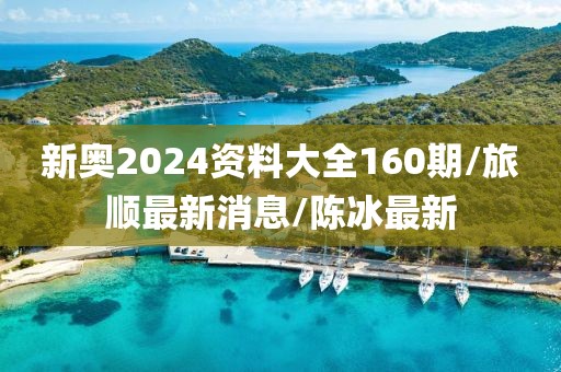 新奥2024资料大全160期/旅顺最新消息/陈冰最新
