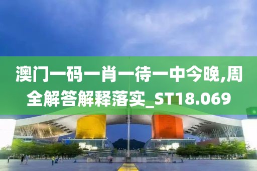 澳门一码一肖一待一中今晚,周全解答解释落实_ST18.069