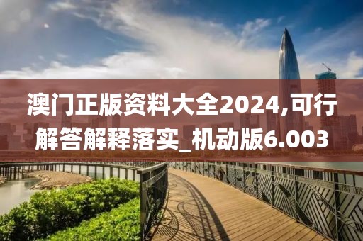 澳门正版资料大全2024,可行解答解释落实_机动版6.003