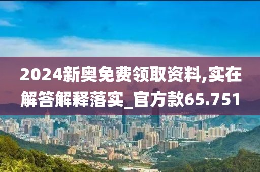 2024新奥免费领取资料,实在解答解释落实_官方款65.751