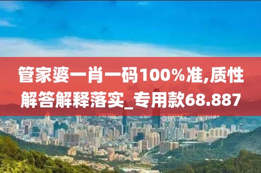 管家婆一肖一码100%准,质性解答解释落实_专用款68.887