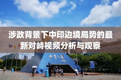 涉政背景下中印边境局势的最新对峙视频分析与观察