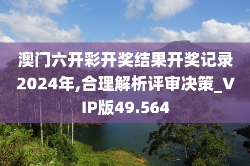 澳门六开彩开奖结果开奖记录2024年,合理解析评审决策_VIP版49.564